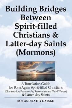 Building Bridges Between Spirit-Filled Christians and Latter-Day Saints (Mormons): A Translation Guide for Born Again Spirit-Filled Christians (Charismatics / Pentecostals / Renewalists and Third Wave