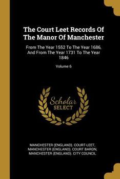 Paperback The Court Leet Records Of The Manor Of Manchester: From The Year 1552 To The Year 1686, And From The Year 1731 To The Year 1846; Volume 6 Book