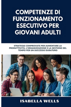 Competenze di funzionamento esecutivo per giovani adulti: Strategie comprovate per aumentare la produttività, l'organizzazione e la gestione del tempo per un successo duraturo (Italian Edition)