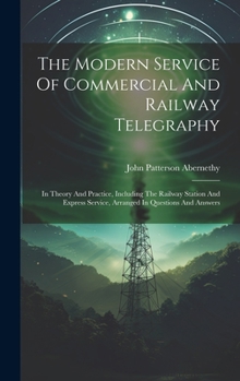 The Modern Service Of Commercial And Railway Telegraphy: In Theory And Practice, Including The Railway Station And Express Service, Arranged In Questions And Answers