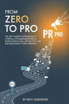 Paperback From Zero to PR Pro: The Self-Taught Pro's Roadmap to Crafting a Compelling Narrative, Building Relationships with the Press, and Earning Massive Publ Book