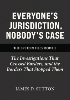 Everyone's Jurisdiction, Nobody's Case: The Investigations That Crossed Borders, and the Borders That Stopped Them (The Epstein Files)