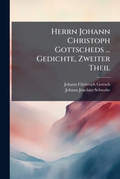 Herrn Johann Christoph Gottscheds ... Gedichte, Zweiter Theil