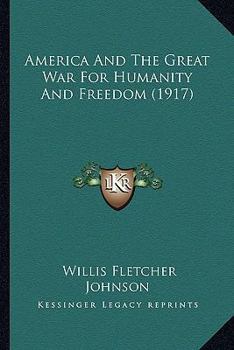America and the great war for humanity and freedom, By:Willis Fletcher Johnson: (illustrated), World War, 1914-1918, World War, 1914-1918 -- United States. (Original Version) 1917.