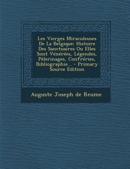 Les Vierges Miraculeuses de la Belgique: Histoire Des Sanctuaires Ou Elles Sont V�n�r�es, L�gendes, P�lerinages, Confr�ries, Bibliographie...
