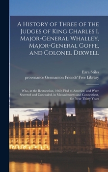 Hardcover A History of Three of the Judges of King Charles I. Major-General Whalley, Major-General Goffe, and Colonel Dixwell: Who, at the Restoration, 1660, Fl Book