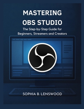 MASTERING OBS STUDIO: The Step-by-Step Guide for Beginners, Streamers and Creators