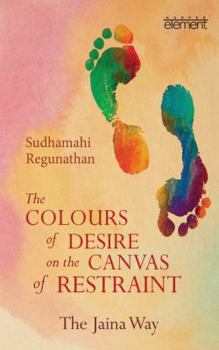 Paperback The Colours of Desire on the Canvas of Restraint: The Jaina Way Book