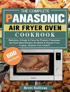 Hardcover The Complete Panasonic Air Fryer Oven Cookbook: 600 Delicious, Crispy & Easy-to-Prepare Panasonic Air Fryer Oven Recipes for Quick & Hassle-Free Fryin Book