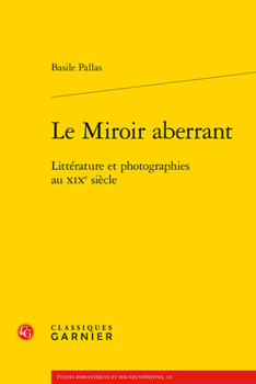 Le Miroir Aberrant: Litterature Et Photographies Au Xixe Siecle