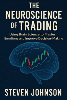 The Neuroscience of Trading: Using Brain Science to Master Emotions and Improve Decision-Making (Topics in Modern Trading Strategies and Global Markets)