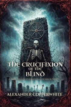 The Crucifixion of the Blind: A Religious Supernatural Horror Novel (Copperwhite’s Dark Tales – Volume 1)