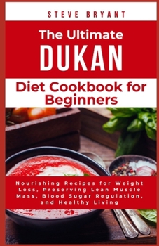 The Ultimate Dukan Diet Cookbook for Beginners: Nourishing Recipes for Weight Loss, Preserving Lean Muscle Mass, Blood Sugar Regulation, and Healthy Living
