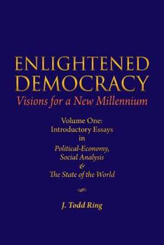 Enlightened Democracy: Visions for a New Millennium: Volume One: Introductory Essays in Political-Economy, Social Analysis & the State of the World