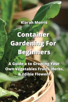 Paperback Container Gardening For Beginners: A Guide a to Growing Your Own Vegetables Fruits, Herbs, & Edible Flowers Book