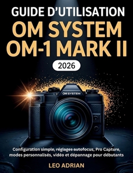Guide d’utilisation OM SYSTEM OM-1 Mark II 2026: Configuration simple, réglages autofocus, Pro Capture, modes personnalisés, vidéo et dépannage pour débutants (French Edition)