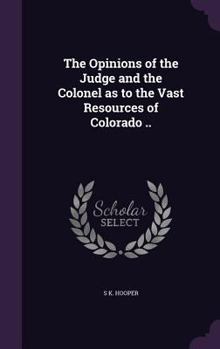 Hardcover The Opinions of the Judge and the Colonel as to the Vast Resources of Colorado .. Book