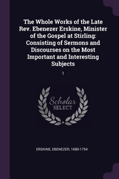 Paperback The Whole Works of the Late Rev. Ebenezer Erskine, Minister of the Gospel at Stirling: Consisting of Sermons and Discourses on the Most Important and Book