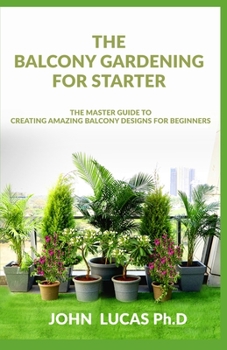 Paperback The Balcony Gardening For Starters: The Master Guide To Creating Amazing Balcony Designs For Beginners Book