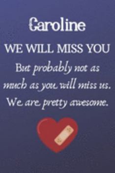 Caroline We Will Miss You But Probably Not as Much As You Will Miss us. We Are Pretty Awesome.: Caroline Funny gift for coworker / colleague that is ... him or her. (6 x 9 - 110 Blank Lined Pages)
