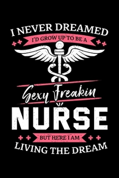 I Never Dreamed I'd Grow Up To Be a Sexy Freakin' Nurse But Here I Am Living the Dream: Nursing Notebook to Write in, 6x9, Lined, 120 Pages Journal