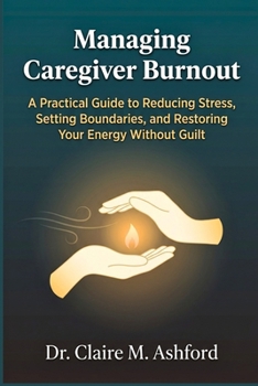Paperback Managing Caregiver Burnout: A Practical Guide to Reducing Stress, Setting Boundaries, and Restoring Your Energy Without Guilt Book