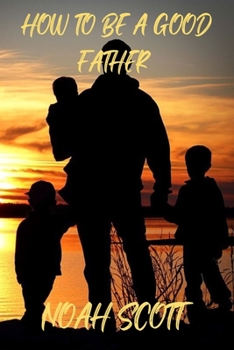 Paperback How To Be A Good Father: Building an everlasting bond with your children Book