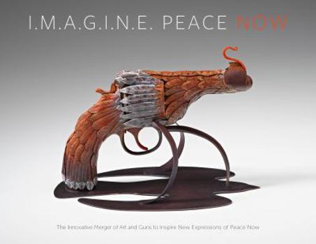 Unknown Binding I.M.A.G.I.N.E. Peace Now The innovative Merger of Art and Guns to Inspire New Expressions of Peace Now Book