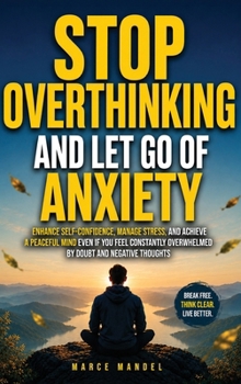 Stop Overthinking and Let Go of Anxiety: Enhance Self-Confidence, Manage Stress, and Achieve a Peaceful Mind Even If You Feel Constantly Overwhelmed By Doubt And Negative Thoughts