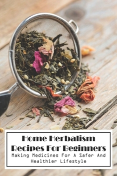 Home Herbalism Recipes For Beginners Making Medicines For A Safer And Healthier Lifestyle: Herbal Medicine Resources