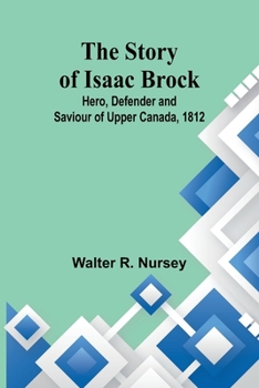 Paperback The Story of Isaac Brock; Hero, Defender and Saviour of Upper Canada, 1812 Book