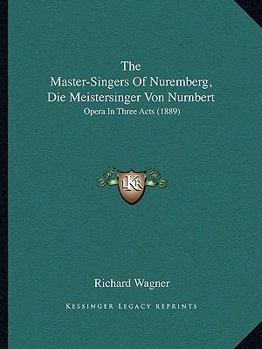 Paperback The Master-Singers Of Nuremberg, Die Meistersinger Von Nurnbert: Opera In Three Acts (1889) Book