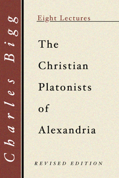 The Christian Platonists of Alexandria: Eight Lectures Preached Before the University of Oxford In