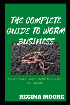 Paperback The Complete Guide to Worm Business: Easy and Simple Way to Make Money with Earthworm Book