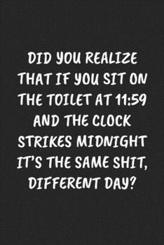 Paperback Did You Realize That If You Sit on the Toilet at 11: 59 AND THE CLOCK STRIKES MIDNIGHT IT'S THE SAME SHIT, DIFFERENT DAY?: Funny Sarcastic Coworker Jo Book