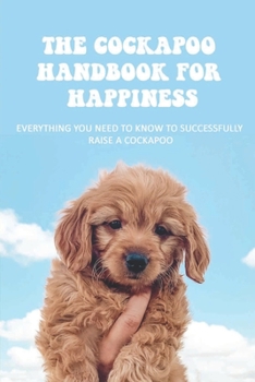 Paperback The Cockapoo Handbook For Happiness: Everything You Need To Know To Successfully Raise A Cockapoo: How To Be The Ideal Cockapoo Guardian Book