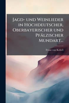 Jagd Und Weinlieder in Hochdeutscher, Oberbayerischer Und Pfalzischer Mundart