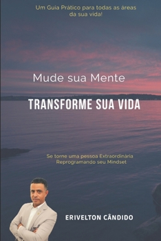 Mude sua Mente Transforme Sua Vida: Um Guia Prático para todas as áreas de sua Vida