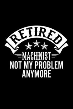Retired Machinist Not My Problem Anymore: Lined Journal, 120 Pages, 6x9 Sizes, Funny Retirement Gift For Machinist Funny Retired Machinist Notebook