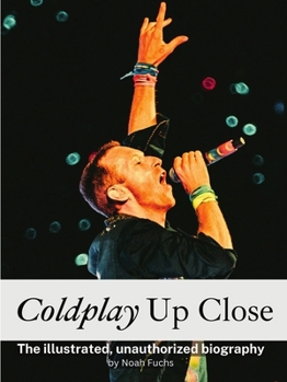 Coldplay Up Close - Complete in Color: The illustrated, unauthorized biography