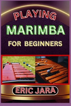 PLAYING MARIMBA FOR BEGINNERS: Complete Procedural Melody Guide To Understand, Learn And Master How To Play Marimba Like A Pro Even With No Former Experience
