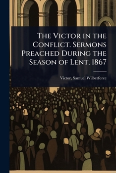The Victor in the Conflict. Sermons Preached During the Season of Lent, 1867