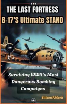 The Last Fortress: B-17’s Ultimate Stand: Surviving WWII’s Most Dangerous Bombing Campaigns (Fighter Jet Chronicles Series: The Evolution of Modern Combat Aircraft)
