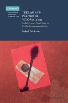 The Law and Politics of Wto Waivers: Stability and Flexibility in Public International Law - Book #7 of the Cambridge International Trade and Economic Law