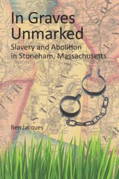 Staple Bound In Graves Unmarked: Slavery and Abolition in Stoneham, Massachusetts Book