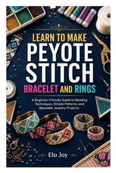 LEARN TO MAKE PEYOTE STITCH BRACELET AND RINGS: A Beginner-Friendly Guide to Beading Techniques, Simple Patterns, and Wearable Jewelry Projects