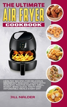 The Ultimate Air Fryer Cookbook: Healthy Recipes for Delicious Breakfast and Easy Lunch with Realistic Photos for Fry, Grill, Roast, Bake Quick, Tasty and Affordable Meals Every Day