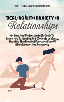 Hardcover Dealing With Anxiety In Relationships: An Easy And Understandable Guide To Learn How To Identify And Eliminate Jealousy, Negative Thinking And Overcom Book