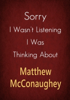Sorry I Wasn't Listening I Was Thinking About Matthew McConaughey: A Matthew McConaughey Journal Notebook to Write down things, Take notes, Record Plans or Keep Track of Habits (7" x 10" - 100 Pages)