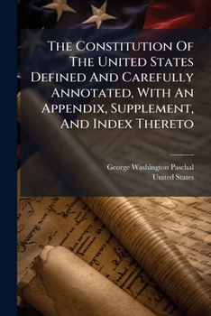 The Constitution Of The United States Defined And Carefully Annotated, With An Appendix, Supplement, And Index Thereto